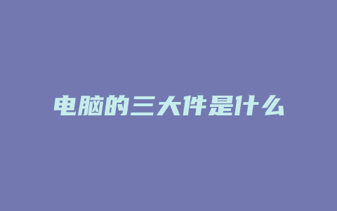 电脑的三大件是什么