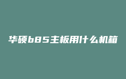 华硕b85主板用什么机箱好