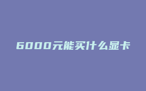 6000元能买什么显卡