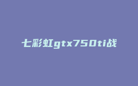 七彩虹gtx750ti战斧能玩什么游戏