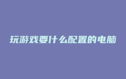 玩游戏要什么配置的电脑