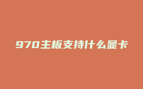 970主板支持什么显卡