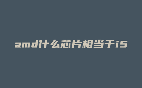 amd什么芯片相当于i5