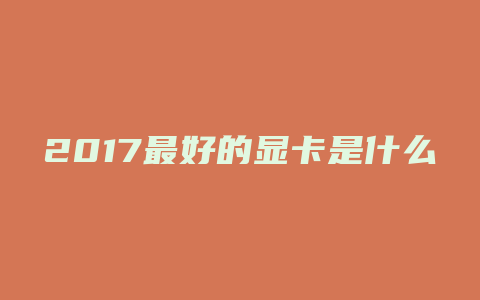 2017最好的显卡是什么