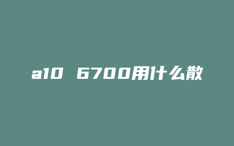 a10 6700用什么散热器