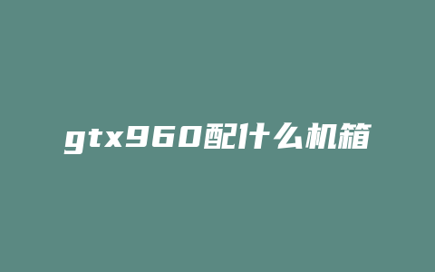 gtx960配什么机箱