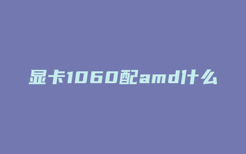 显卡1060配amd什么cpu