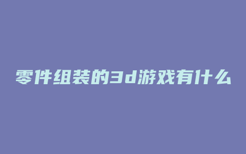 零件组装的3d游戏有什么区别