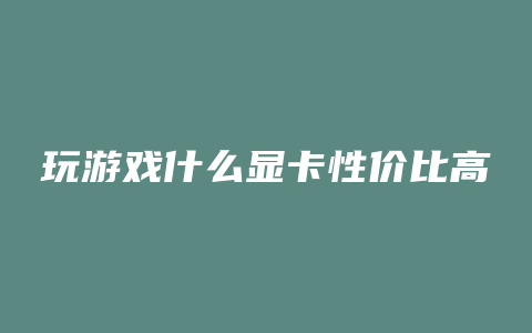 玩游戏什么显卡性价比高