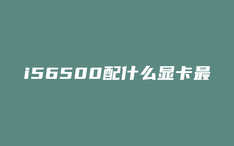 i56500配什么显卡最好