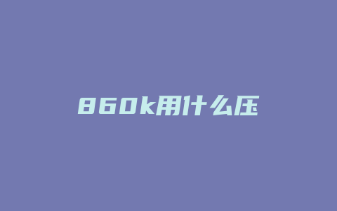 860k用什么压