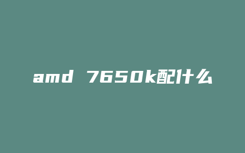 amd 7650k配什么内存