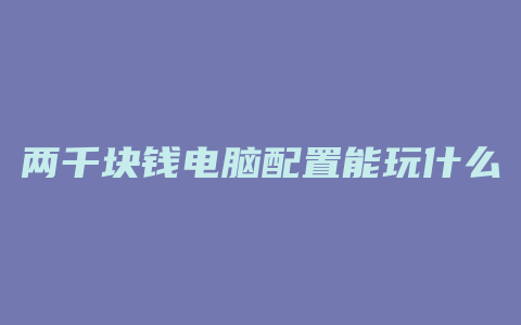 两千块钱电脑配置能玩什么游戏