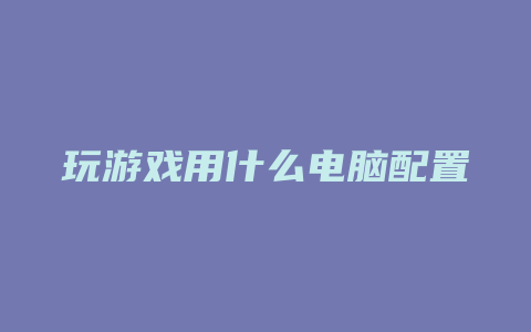 玩游戏用什么电脑配置