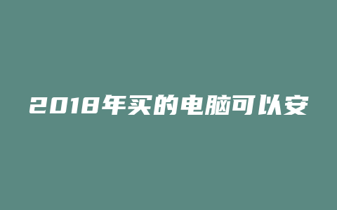 2018年买的电脑可以安什么