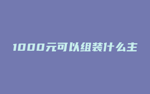 1000元可以组装什么主机