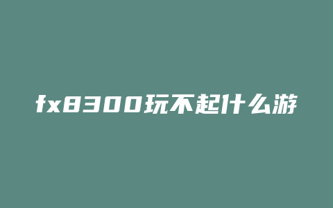 fx8300玩不起什么游戏