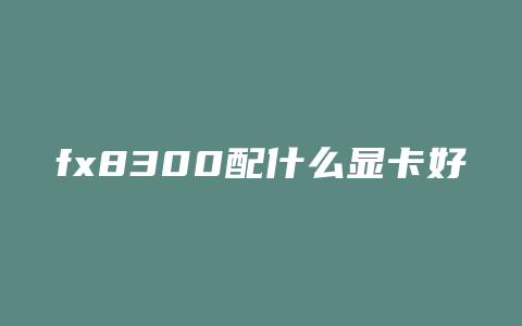 fx8300配什么显卡好