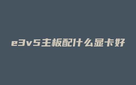 e3v5主板配什么显卡好