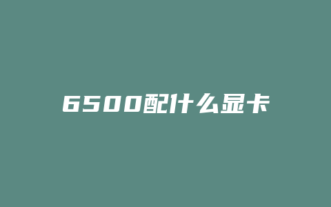 6500配什么显卡