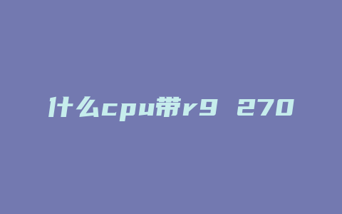 什么cpu带r9 270