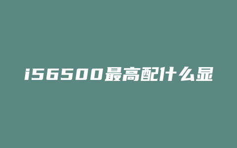 i56500最高配什么显卡