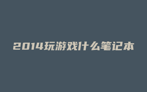 2014玩游戏什么笔记本好5000左右的