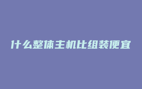 什么整体主机比组装便宜