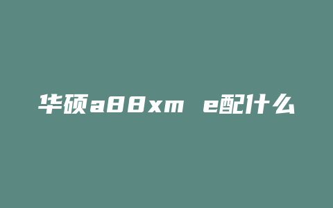 华硕a88xm e配什么cpu