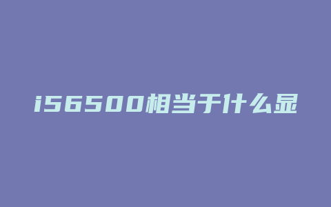 i56500相当于什么显卡