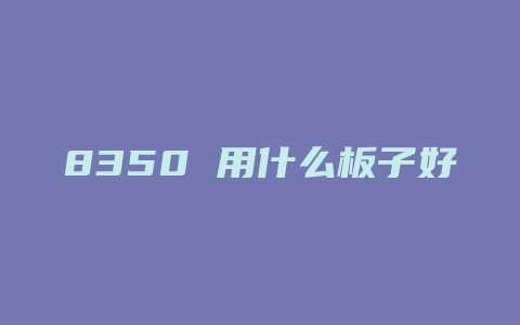 8350 用什么板子好