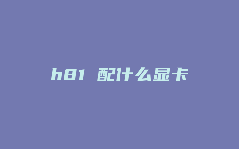 h81 配什么显卡