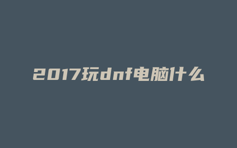 2017玩dnf电脑什么配置