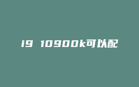 i9 10900k可以配什么显卡