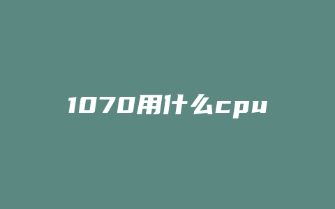 1070用什么cpu