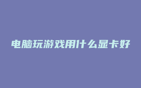 电脑玩游戏用什么显卡好