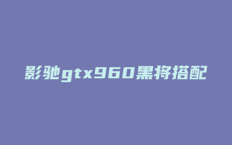 影驰gtx960黑将搭配什么处理器