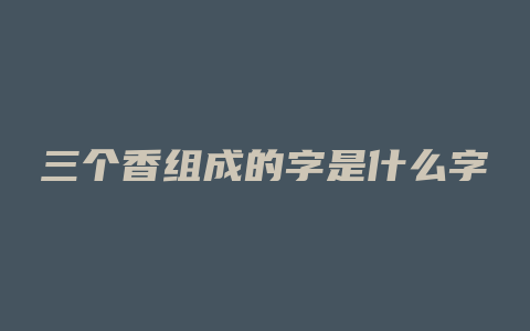 三个香组成的字是什么字