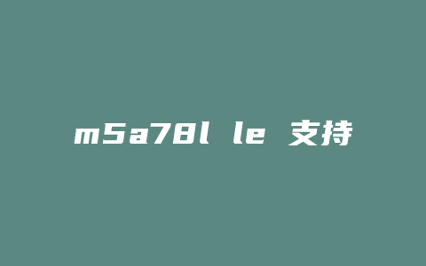 m5a78l le 支持什么cpu