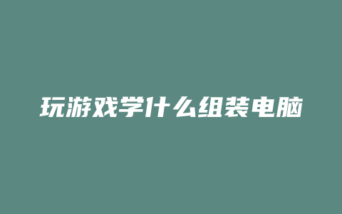 玩游戏学什么组装电脑