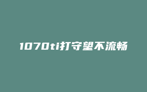 1070ti打守望不流畅是为什么