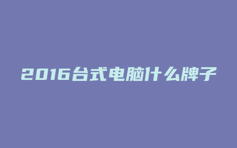 2016台式电脑什么牌子玩游戏好