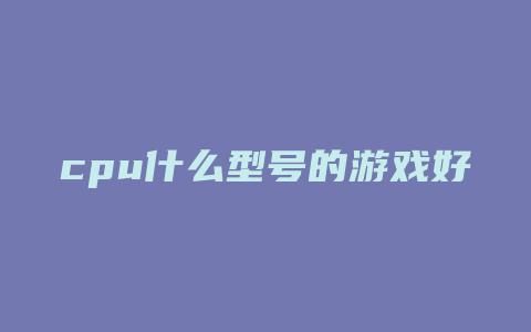 cpu什么型号的游戏好