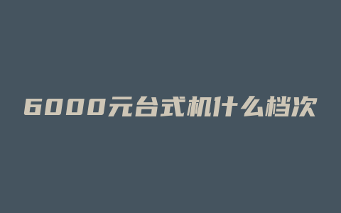 6000元台式机什么档次