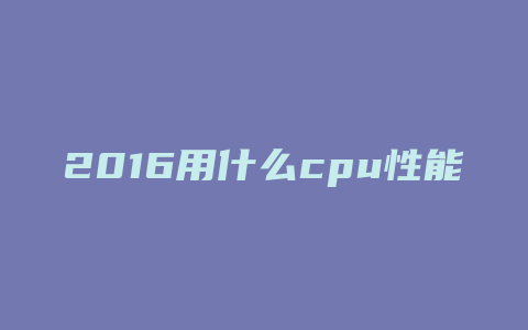 2016用什么cpu性能好