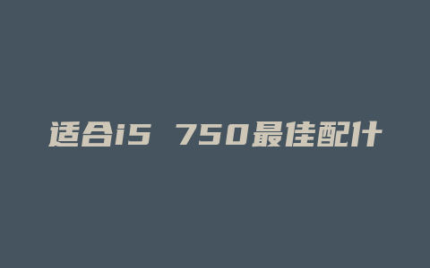 适合i5 750最佳配什么显卡