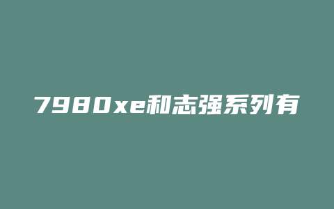 7980xe和志强系列有什么区别