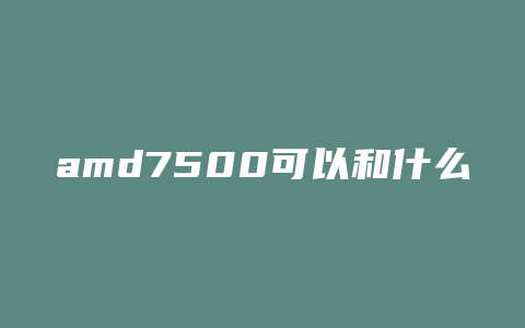 amd7500可以和什么主板交火