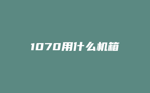 1070用什么机箱