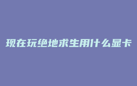 现在玩绝地求生用什么显卡